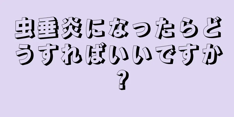 虫垂炎になったらどうすればいいですか？