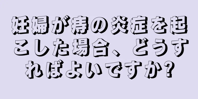 妊婦が痔の炎症を起こした場合、どうすればよいですか?