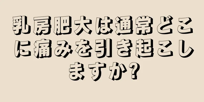 乳房肥大は通常どこに痛みを引き起こしますか?