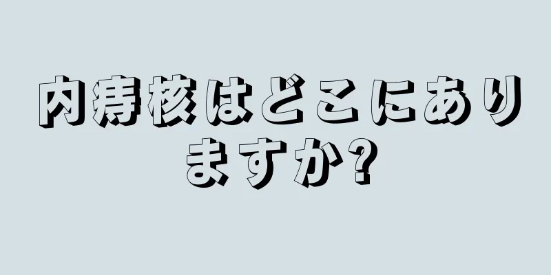 内痔核はどこにありますか?