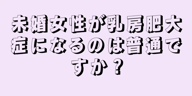 未婚女性が乳房肥大症になるのは普通ですか？