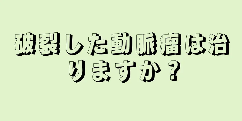 破裂した動脈瘤は治りますか？