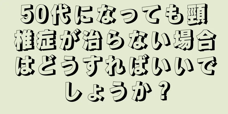 50代になっても頸椎症が治らない場合はどうすればいいでしょうか？
