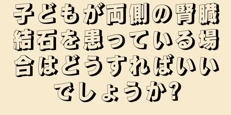子どもが両側の腎臓結石を患っている場合はどうすればいいでしょうか?