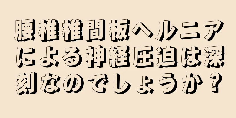 腰椎椎間板ヘルニアによる神経圧迫は深刻なのでしょうか？