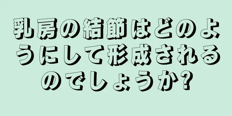乳房の結節はどのようにして形成されるのでしょうか?