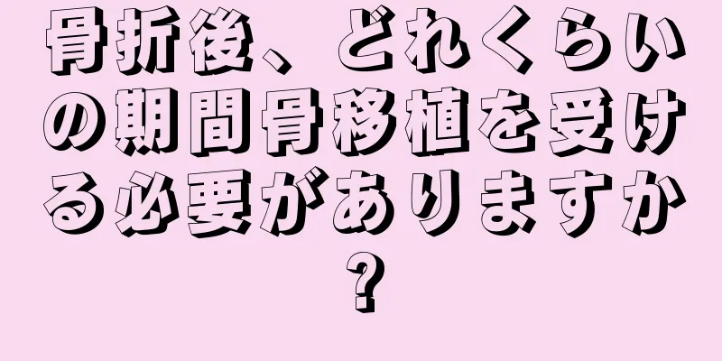 骨折後、どれくらいの期間骨移植を受ける必要がありますか?
