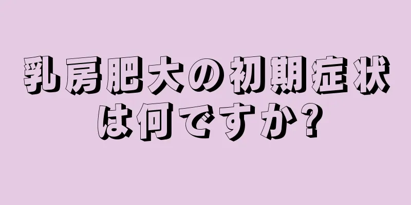 乳房肥大の初期症状は何ですか?