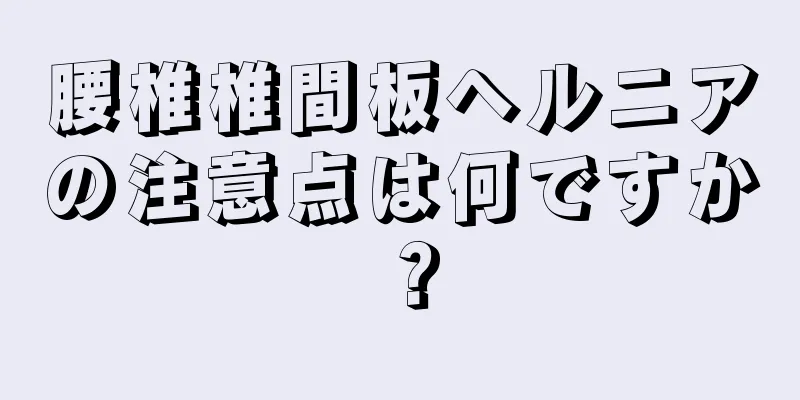 腰椎椎間板ヘルニアの注意点は何ですか？