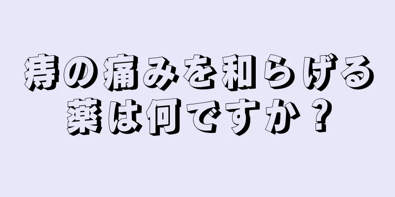 痔の痛みを和らげる薬は何ですか？