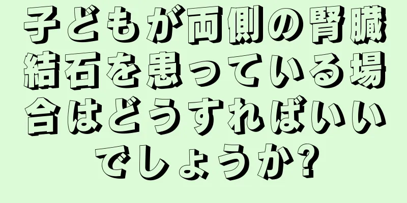 子どもが両側の腎臓結石を患っている場合はどうすればいいでしょうか?