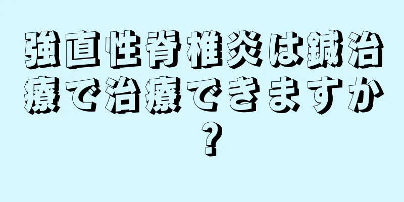 強直性脊椎炎は鍼治療で治療できますか？
