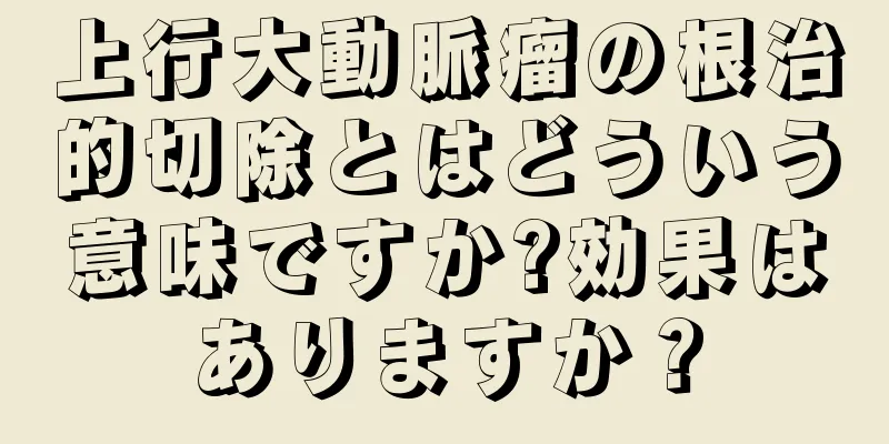 上行大動脈瘤の根治的切除とはどういう意味ですか?効果はありますか？