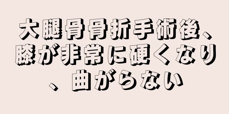大腿骨骨折手術後、膝が非常に硬くなり、曲がらない