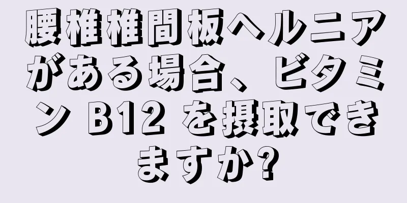 腰椎椎間板ヘルニアがある場合、ビタミン B12 を摂取できますか?