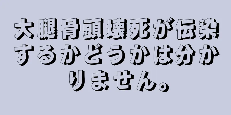大腿骨頭壊死が伝染するかどうかは分かりません。