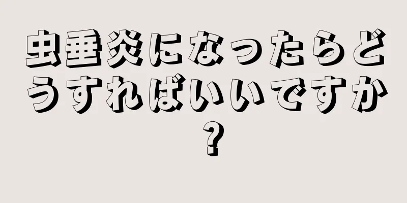 虫垂炎になったらどうすればいいですか？