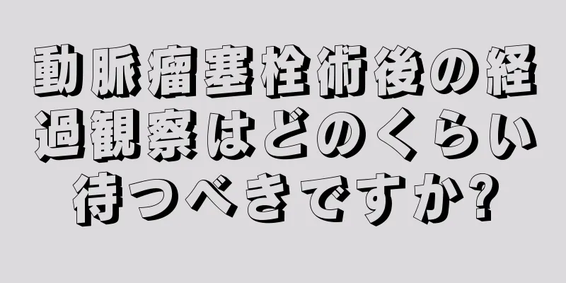 動脈瘤塞栓術後の経過観察はどのくらい待つべきですか?