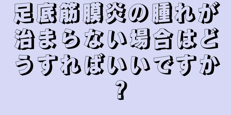 足底筋膜炎の腫れが治まらない場合はどうすればいいですか？