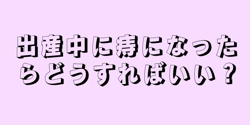出産中に痔になったらどうすればいい？