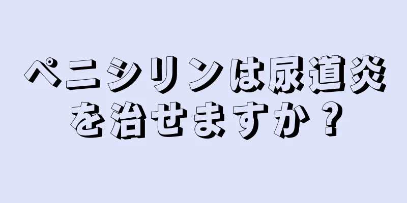 ペニシリンは尿道炎を治せますか？