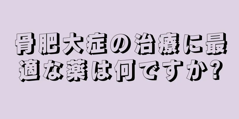 骨肥大症の治療に最適な薬は何ですか?