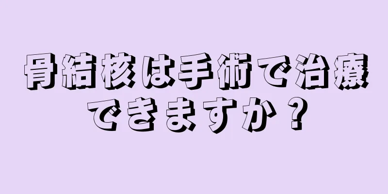 骨結核は手術で治療できますか？