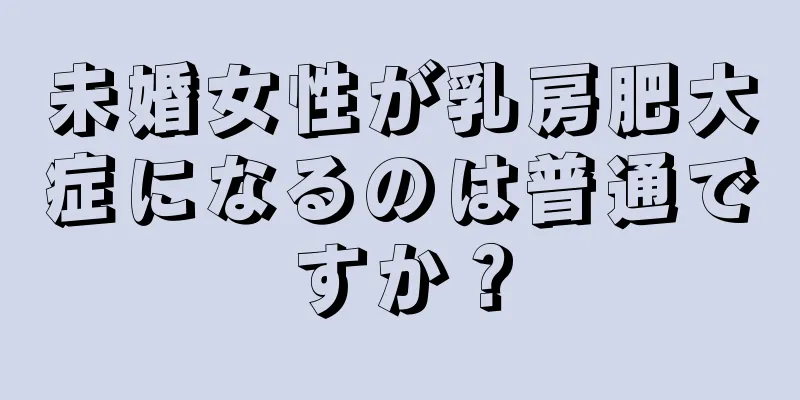 未婚女性が乳房肥大症になるのは普通ですか？