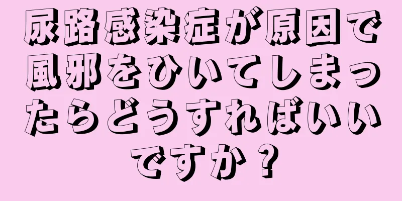 尿路感染症が原因で風邪をひいてしまったらどうすればいいですか？