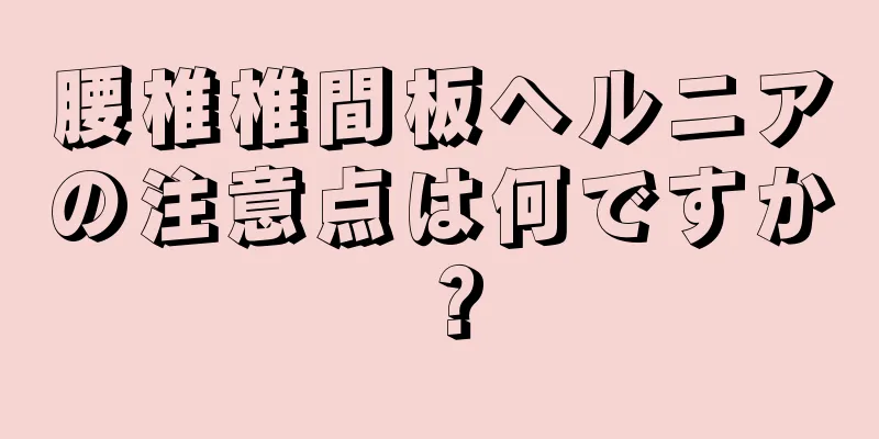 腰椎椎間板ヘルニアの注意点は何ですか？