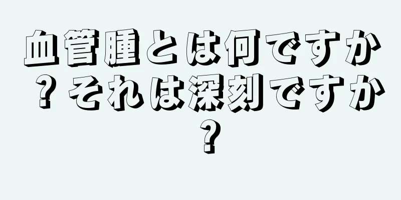 血管腫とは何ですか？それは深刻ですか？