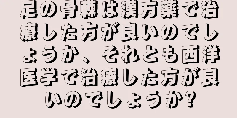 足の骨棘は漢方薬で治療した方が良いのでしょうか、それとも西洋医学で治療した方が良いのでしょうか?