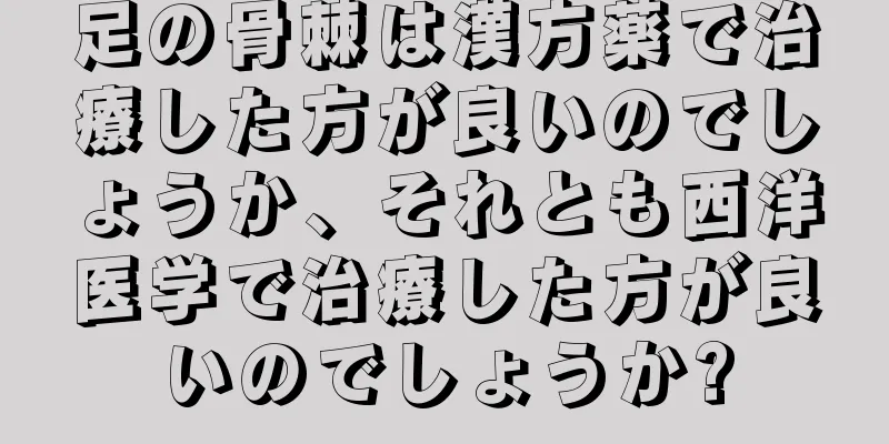 足の骨棘は漢方薬で治療した方が良いのでしょうか、それとも西洋医学で治療した方が良いのでしょうか?