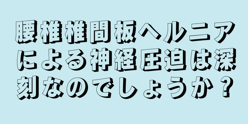 腰椎椎間板ヘルニアによる神経圧迫は深刻なのでしょうか？