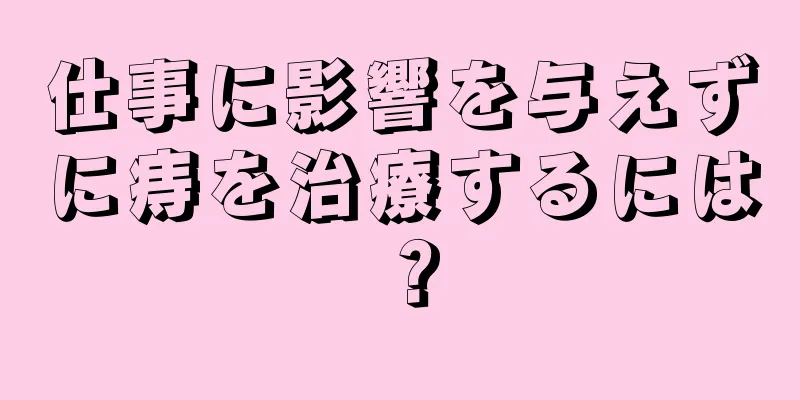 仕事に影響を与えずに痔を治療するには？