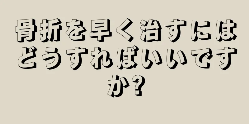 骨折を早く治すにはどうすればいいですか?