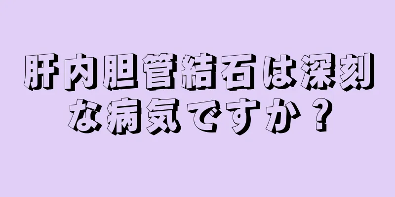 肝内胆管結石は深刻な病気ですか？