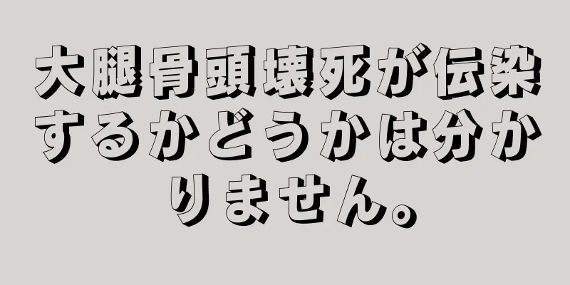 大腿骨頭壊死が伝染するかどうかは分かりません。