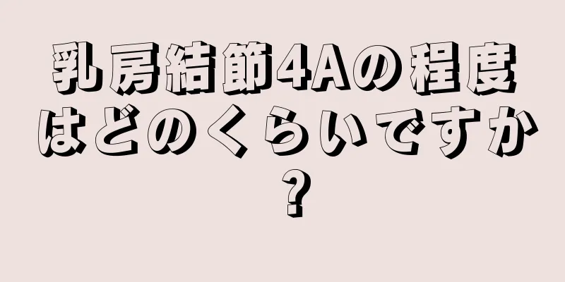 乳房結節4Aの程度はどのくらいですか？