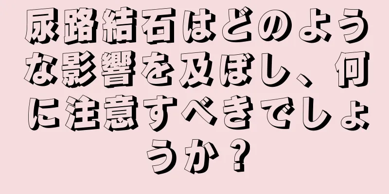 尿路結石はどのような影響を及ぼし、何に注意すべきでしょうか？