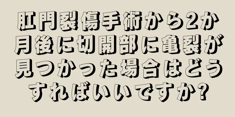 肛門裂傷手術から2か月後に切開部に亀裂が見つかった場合はどうすればいいですか?