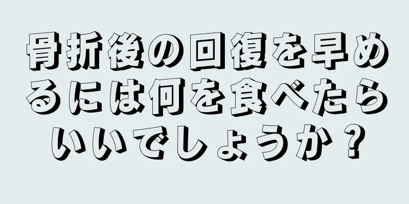 骨折後の回復を早めるには何を食べたらいいでしょうか？