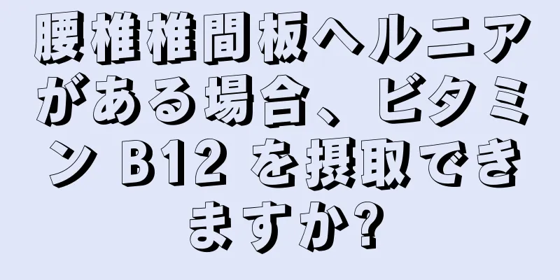 腰椎椎間板ヘルニアがある場合、ビタミン B12 を摂取できますか?