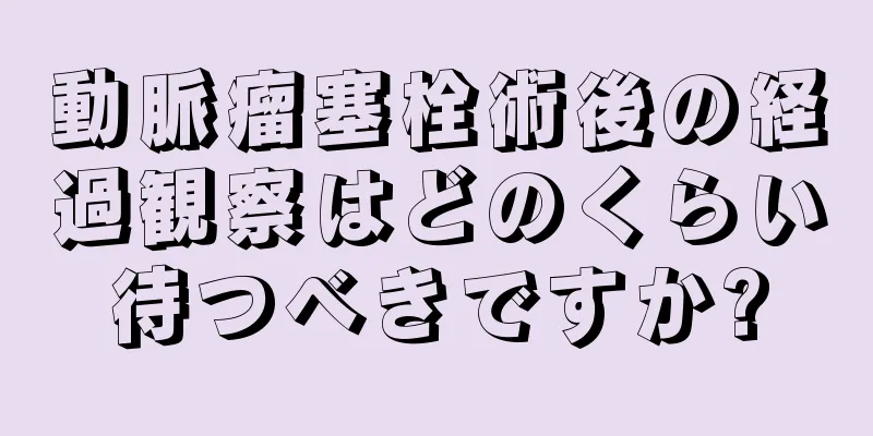 動脈瘤塞栓術後の経過観察はどのくらい待つべきですか?