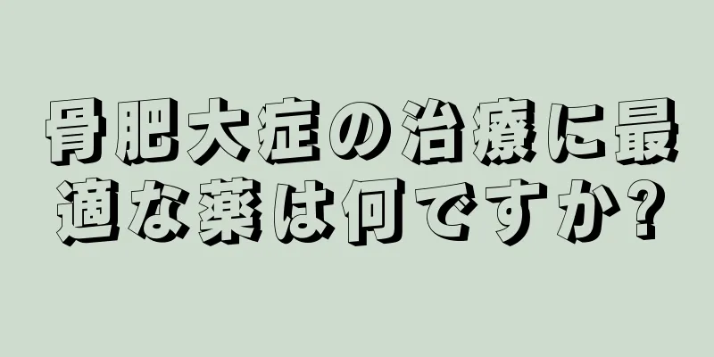 骨肥大症の治療に最適な薬は何ですか?