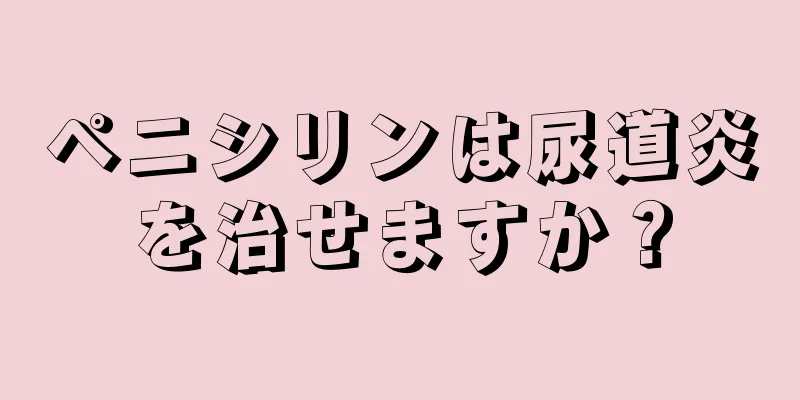 ペニシリンは尿道炎を治せますか？