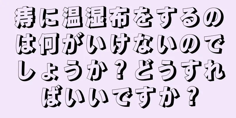 痔に温湿布をするのは何がいけないのでしょうか？どうすればいいですか？