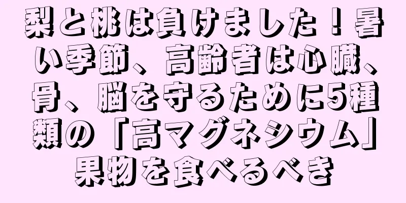 梨と桃は負けました！暑い季節、高齢者は心臓、骨、脳を守るために5種類の「高マグネシウム」果物を食べるべき