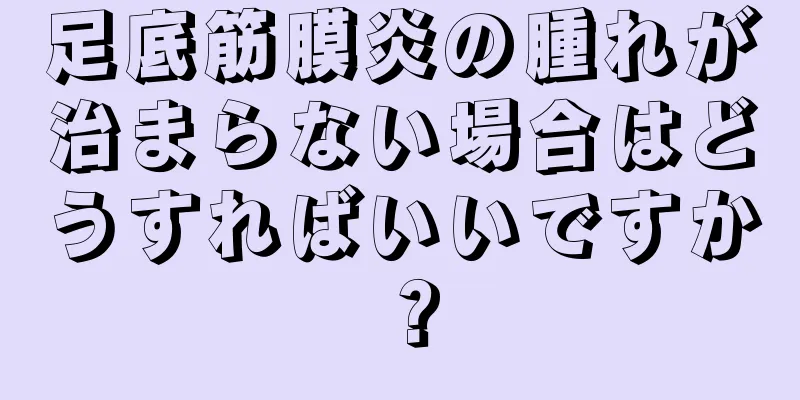 足底筋膜炎の腫れが治まらない場合はどうすればいいですか？