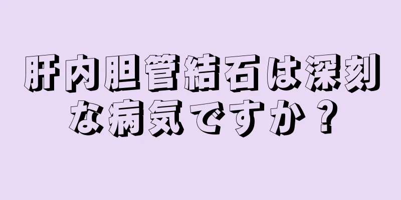 肝内胆管結石は深刻な病気ですか？